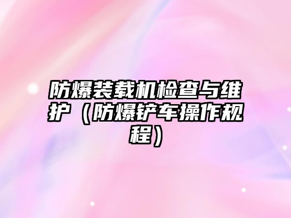 防爆裝載機檢查與維護（防爆鏟車操作規程）