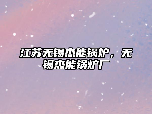 江蘇無錫杰能鍋爐，無錫杰能鍋爐廠