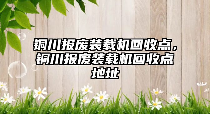 銅川報廢裝載機回收點，銅川報廢裝載機回收點地址