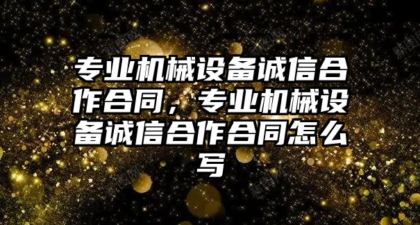 專業機械設備誠信合作合同，專業機械設備誠信合作合同怎么寫