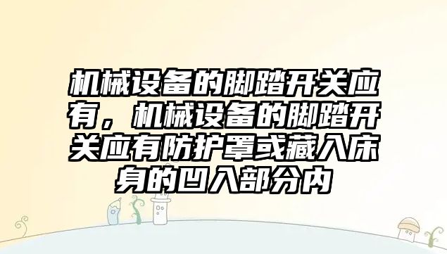 機械設(shè)備的腳踏開關(guān)應(yīng)有，機械設(shè)備的腳踏開關(guān)應(yīng)有防護(hù)罩或藏入床身的凹入部分內(nèi)