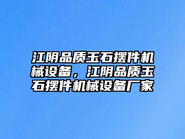 江陰品質玉石擺件機械設備，江陰品質玉石擺件機械設備廠家