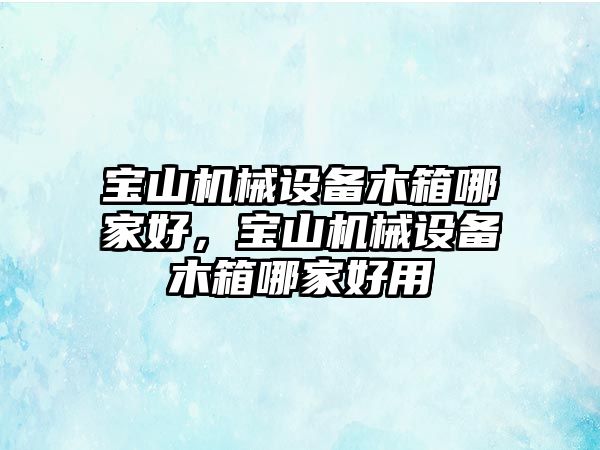 寶山機械設備木箱哪家好，寶山機械設備木箱哪家好用