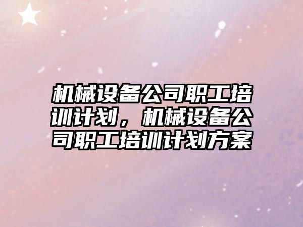 機械設備公司職工培訓計劃，機械設備公司職工培訓計劃方案