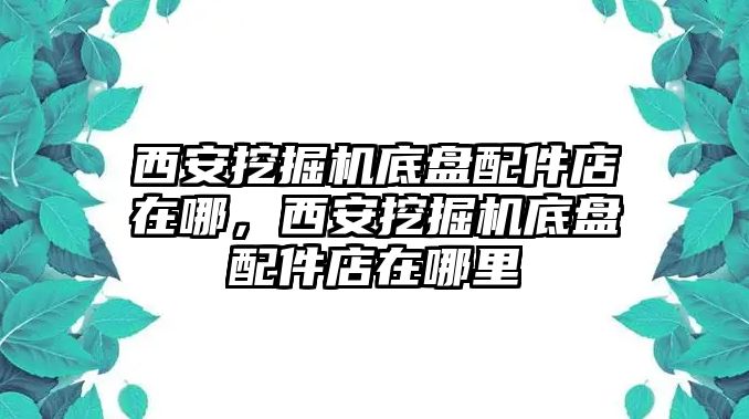 西安挖掘機(jī)底盤配件店在哪，西安挖掘機(jī)底盤配件店在哪里