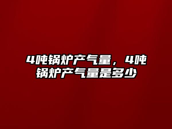 4噸鍋爐產氣量，4噸鍋爐產氣量是多少