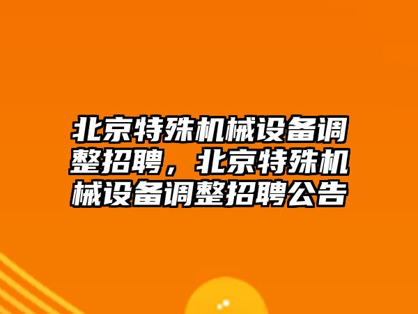 北京特殊機械設備調整招聘，北京特殊機械設備調整招聘公告