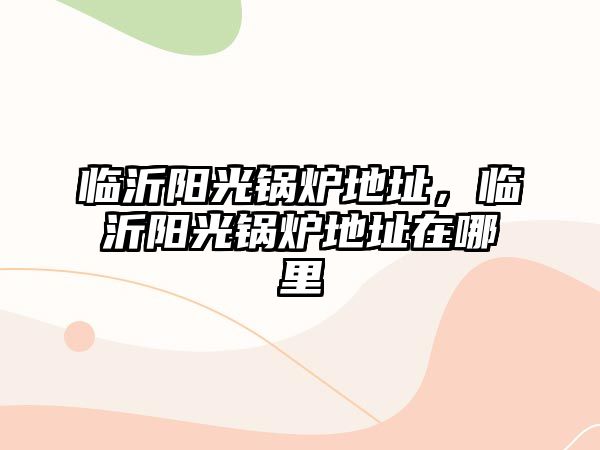 臨沂陽光鍋爐地址，臨沂陽光鍋爐地址在哪里