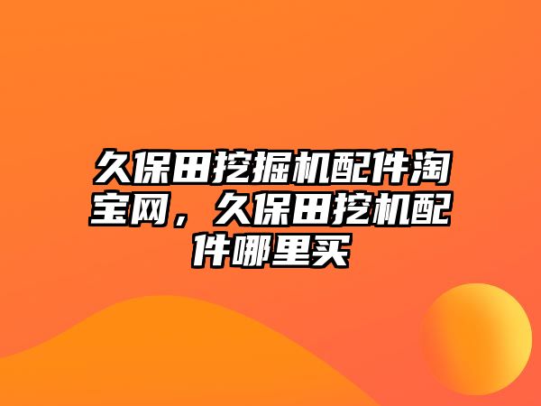 久保田挖掘機配件淘寶網，久保田挖機配件哪里買