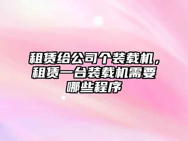 租賃給公司個裝載機，租賃一臺裝載機需要哪些程序