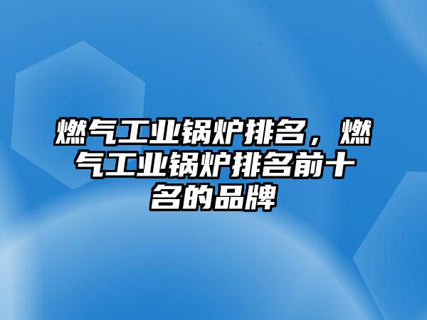 燃氣工業鍋爐排名，燃氣工業鍋爐排名前十名的品牌