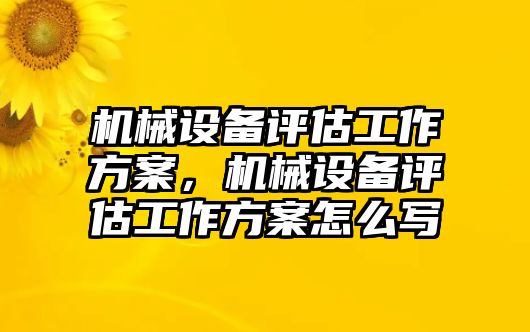 機(jī)械設(shè)備評(píng)估工作方案，機(jī)械設(shè)備評(píng)估工作方案怎么寫(xiě)