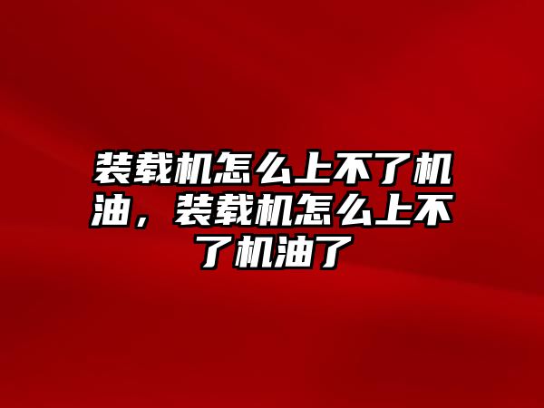 裝載機怎么上不了機油，裝載機怎么上不了機油了