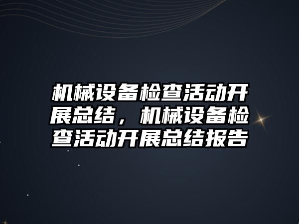 機械設備檢查活動開展總結，機械設備檢查活動開展總結報告