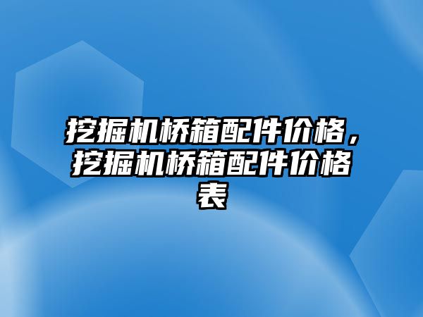 挖掘機橋箱配件價格，挖掘機橋箱配件價格表