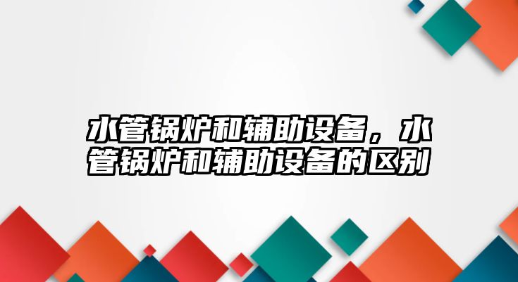 水管鍋爐和輔助設備，水管鍋爐和輔助設備的區別