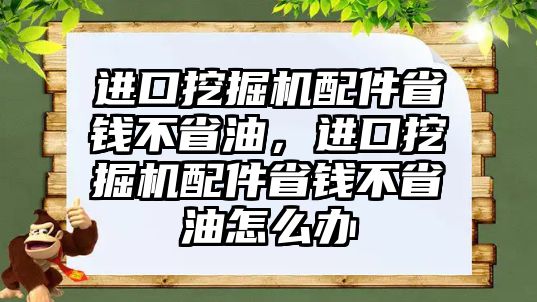 進(jìn)口挖掘機(jī)配件省錢不省油，進(jìn)口挖掘機(jī)配件省錢不省油怎么辦