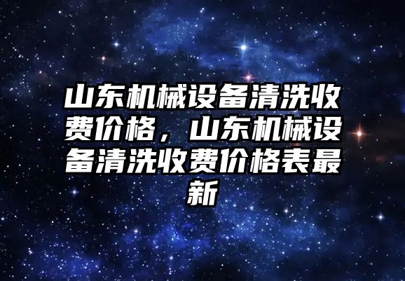 山東機械設備清洗收費價格，山東機械設備清洗收費價格表最新