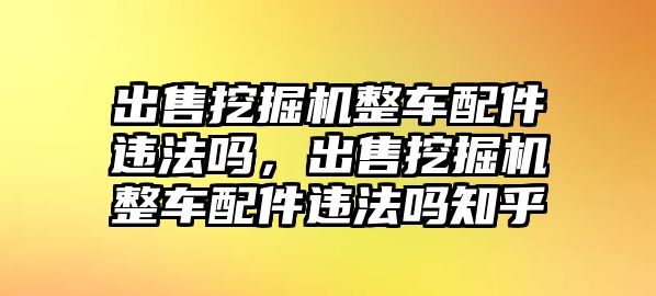 出售挖掘機整車配件違法嗎，出售挖掘機整車配件違法嗎知乎