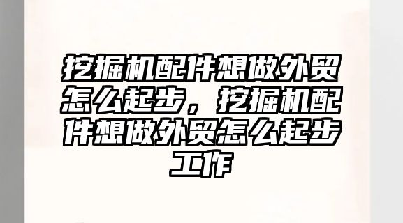 挖掘機配件想做外貿(mào)怎么起步，挖掘機配件想做外貿(mào)怎么起步工作