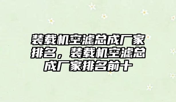 裝載機空濾總成廠家排名，裝載機空濾總成廠家排名前十