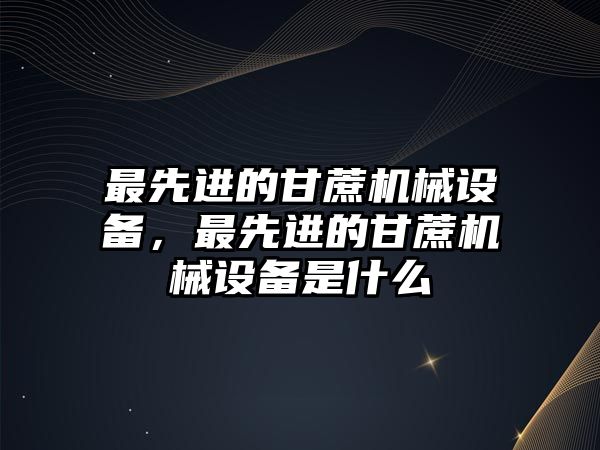 最先進的甘蔗機械設備，最先進的甘蔗機械設備是什么