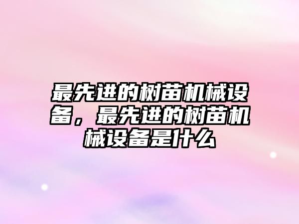 最先進的樹苗機械設備，最先進的樹苗機械設備是什么