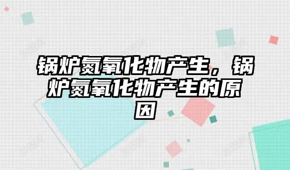 鍋爐氮氧化物產(chǎn)生，鍋爐氮氧化物產(chǎn)生的原因