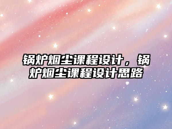 鍋爐煙塵課程設計，鍋爐煙塵課程設計思路