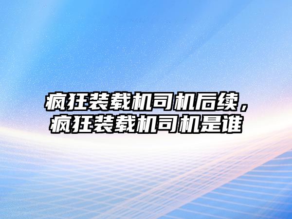 瘋狂裝載機(jī)司機(jī)后續(xù)，瘋狂裝載機(jī)司機(jī)是誰(shuí)