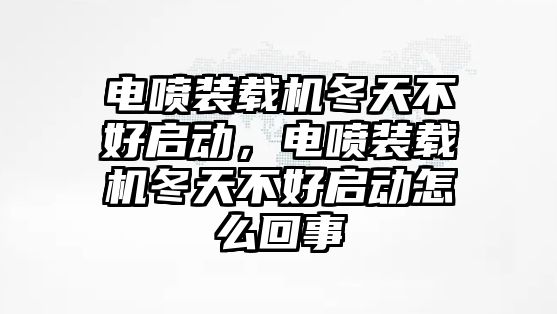 電噴裝載機冬天不好啟動，電噴裝載機冬天不好啟動怎么回事