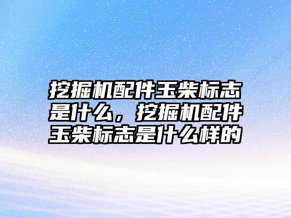 挖掘機配件玉柴標志是什么，挖掘機配件玉柴標志是什么樣的