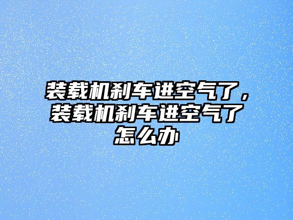 裝載機剎車進空氣了，裝載機剎車進空氣了怎么辦