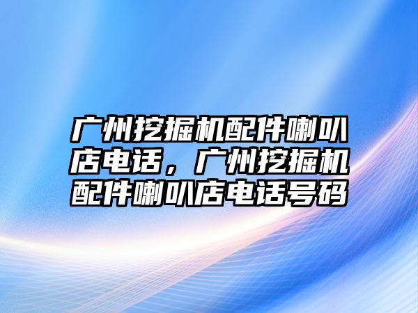 廣州挖掘機配件喇叭店電話，廣州挖掘機配件喇叭店電話號碼