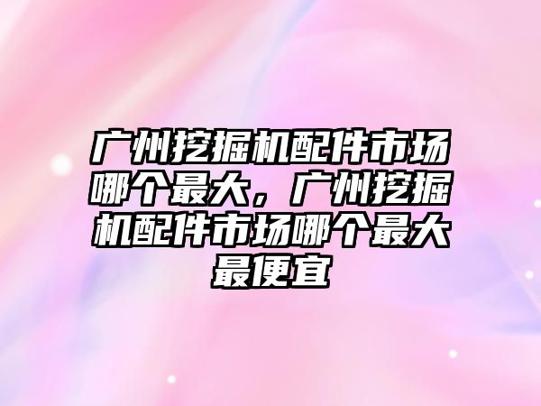 廣州挖掘機配件市場哪個最大，廣州挖掘機配件市場哪個最大最便宜