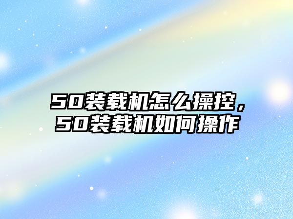 50裝載機(jī)怎么操控，50裝載機(jī)如何操作