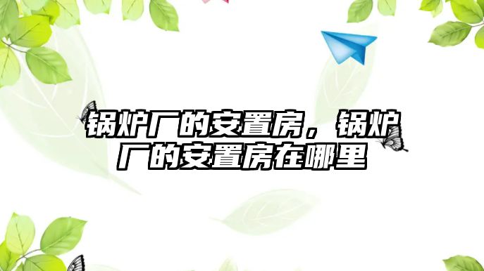 鍋爐廠的安置房，鍋爐廠的安置房在哪里