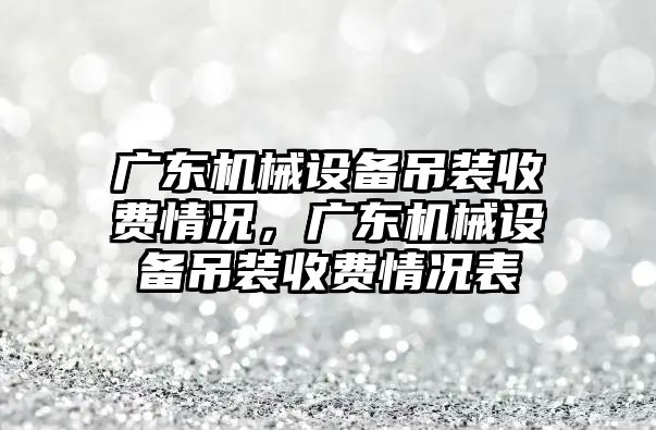 廣東機械設備吊裝收費情況，廣東機械設備吊裝收費情況表