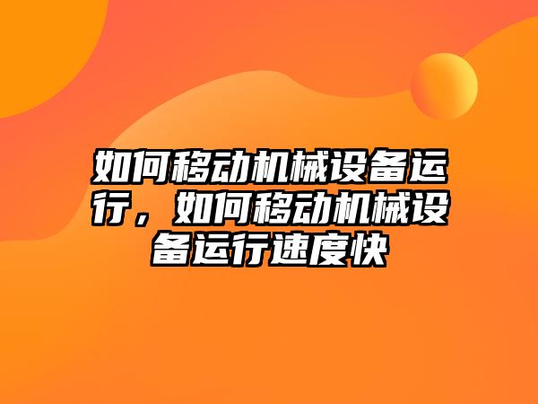 如何移動機械設備運行，如何移動機械設備運行速度快