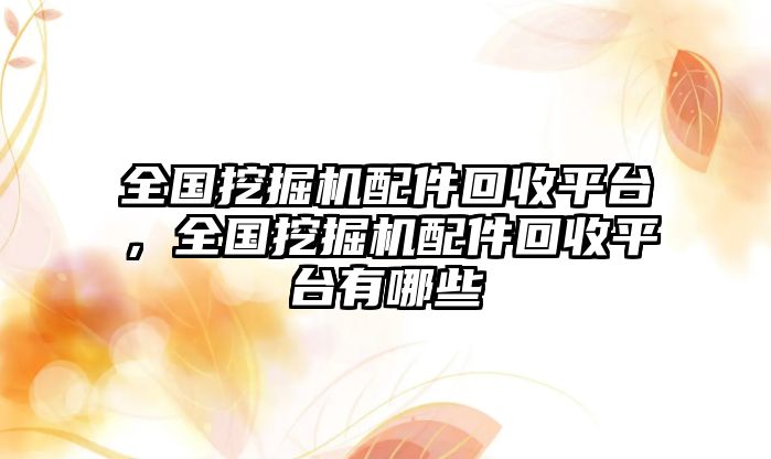 全國挖掘機配件回收平臺，全國挖掘機配件回收平臺有哪些