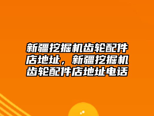 新疆挖掘機齒輪配件店地址，新疆挖掘機齒輪配件店地址電話