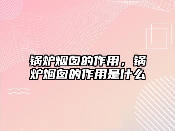 鍋爐煙囪的作用，鍋爐煙囪的作用是什么