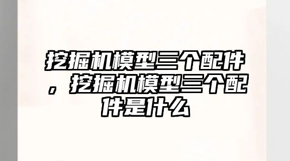 挖掘機模型三個配件，挖掘機模型三個配件是什么