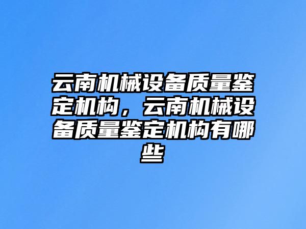 云南機械設備質量鑒定機構，云南機械設備質量鑒定機構有哪些