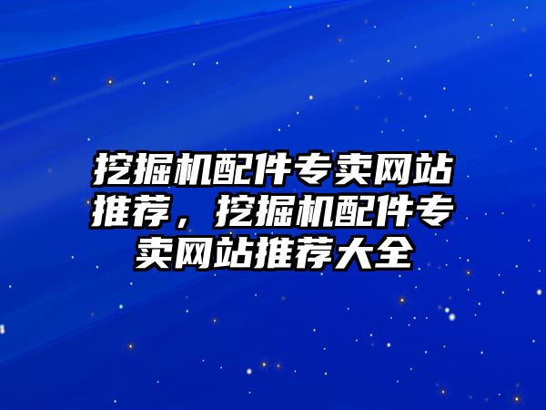 挖掘機配件專賣網站推薦，挖掘機配件專賣網站推薦大全