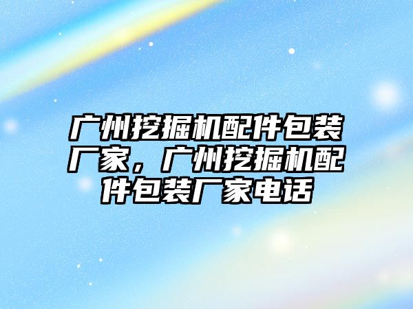 廣州挖掘機(jī)配件包裝廠家，廣州挖掘機(jī)配件包裝廠家電話