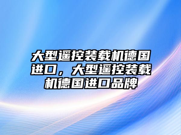 大型遙控裝載機(jī)德國(guó)進(jìn)口，大型遙控裝載機(jī)德國(guó)進(jìn)口品牌