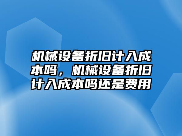 機械設備折舊計入成本嗎，機械設備折舊計入成本嗎還是費用