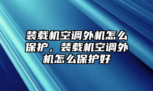 裝載機空調外機怎么保護，裝載機空調外機怎么保護好