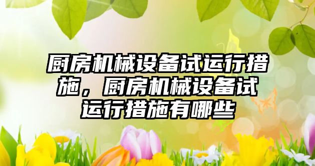 廚房機械設備試運行措施，廚房機械設備試運行措施有哪些